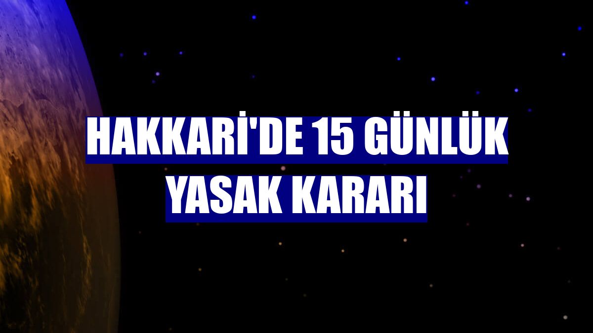 Hakkari'de 15 günlük yasak kararı
