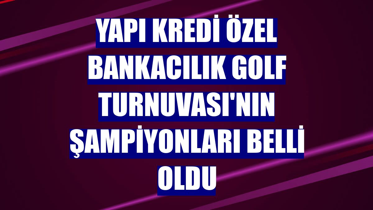 Yapı Kredi Özel Bankacılık Golf Turnuvası'nın şampiyonları belli oldu