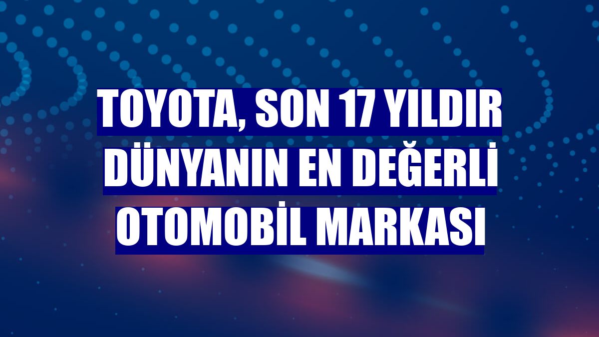 Toyota, son 17 yıldır dünyanın en değerli otomobil markası