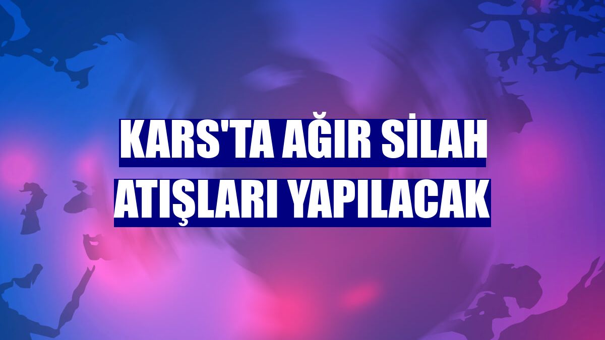 Kars'ta ağır silah atışları yapılacak