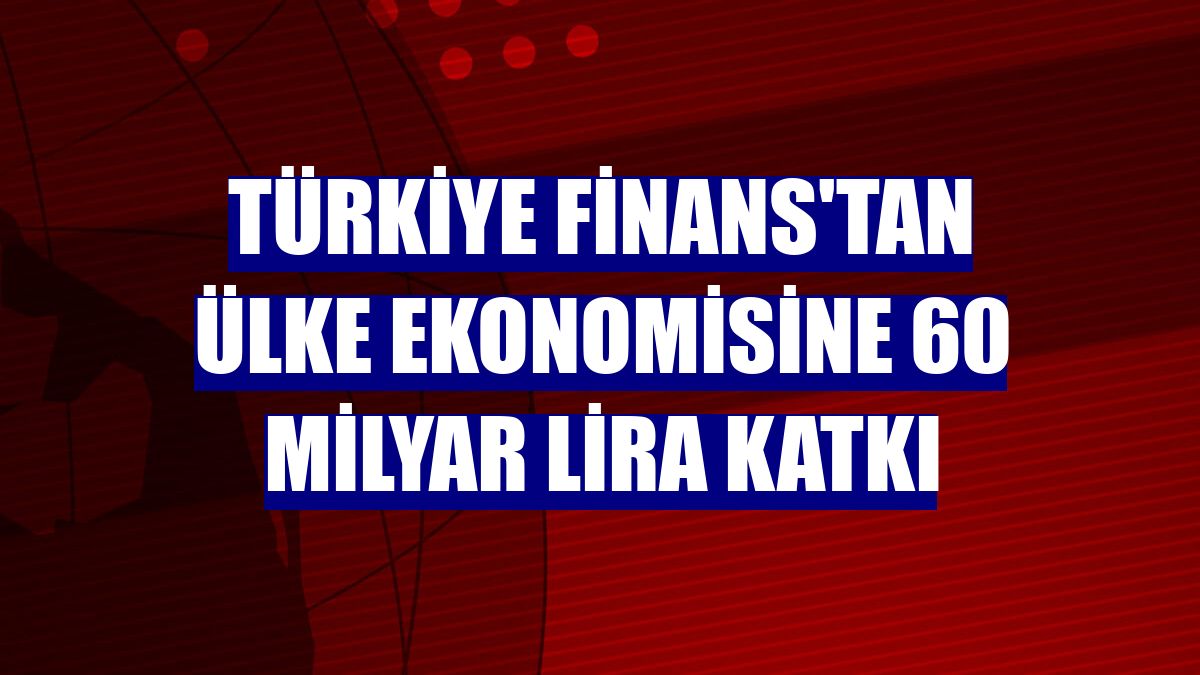 Türkiye Finans'tan ülke ekonomisine 60 milyar lira katkı