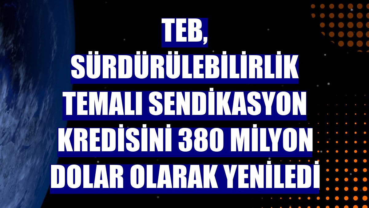 TEB, sürdürülebilirlik temalı sendikasyon kredisini 380 milyon dolar olarak yeniledi