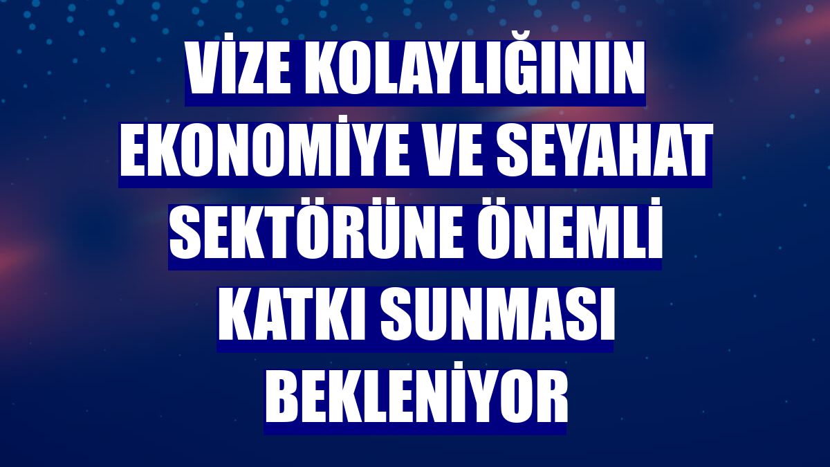 Vize kolaylığının ekonomiye ve seyahat sektörüne önemli katkı sunması bekleniyor