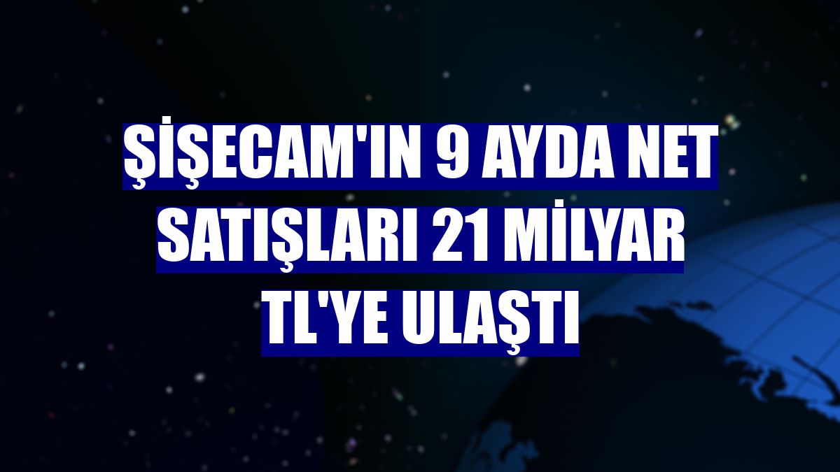 Şişecam'ın 9 ayda net satışları 21 milyar TL'ye ulaştı