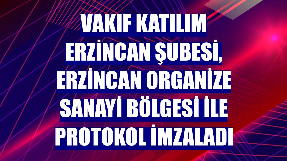 Vakıf Katılım Erzincan Şubesi, Erzincan Organize Sanayi Bölgesi ile protokol imzaladı