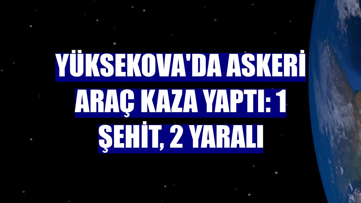 Yüksekova'da askeri araç kaza yaptı: 1 şehit, 2 yaralı