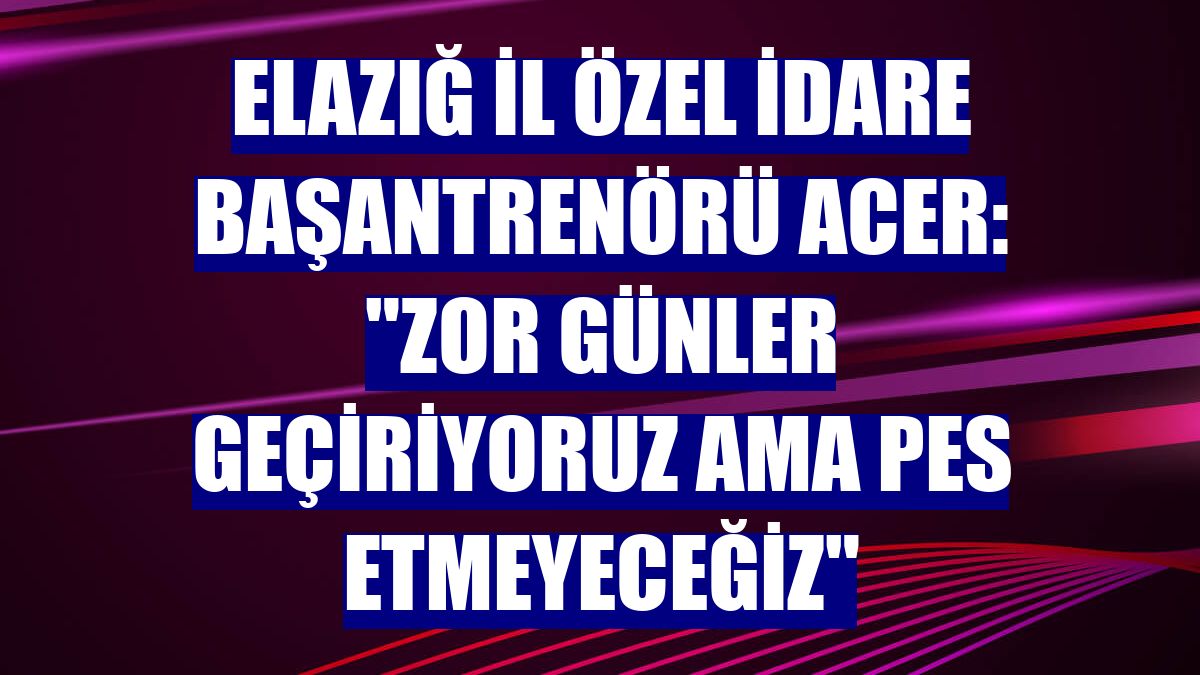 Elazığ İl Özel İdare Başantrenörü Acer: "Zor günler geçiriyoruz ama pes etmeyeceğiz"