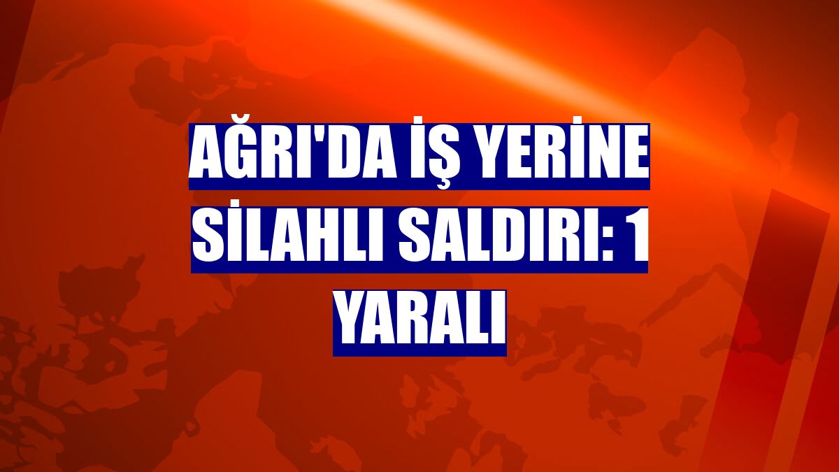 Ağrı'da iş yerine silahlı saldırı: 1 yaralı