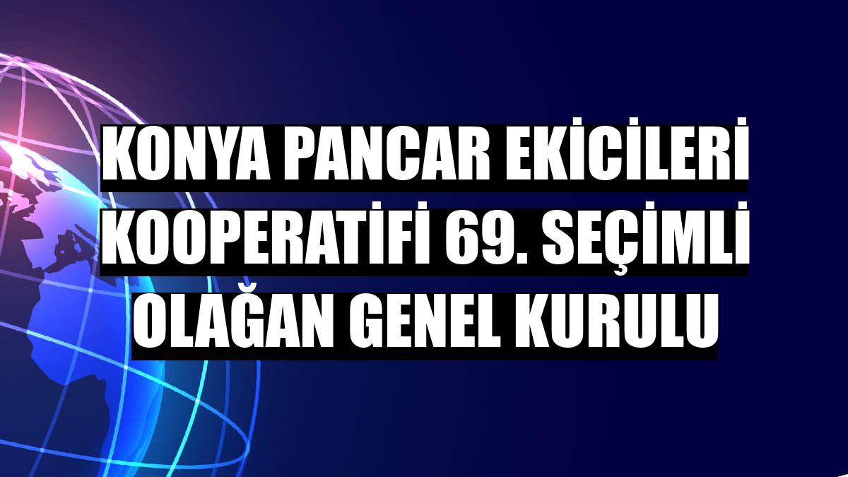 Konya Pancar Ekicileri Kooperatifi 69. Seçimli Olağan Genel Kurulu