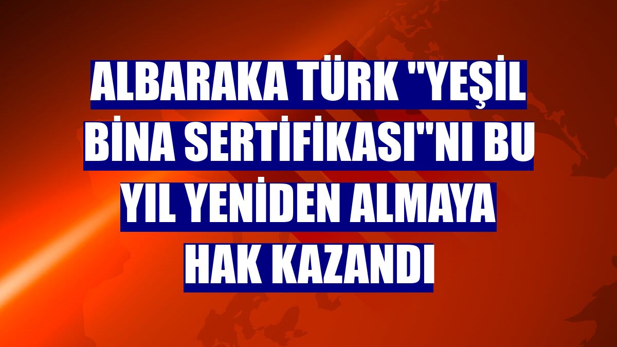Albaraka Türk "Yeşil Bina Sertifikası"nı bu yıl yeniden almaya hak kazandı