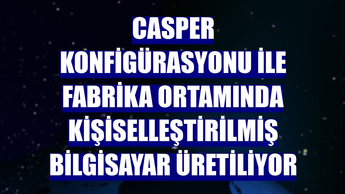 Casper konfigürasyonu ile fabrika ortamında kişiselleştirilmiş bilgisayar üretiliyor