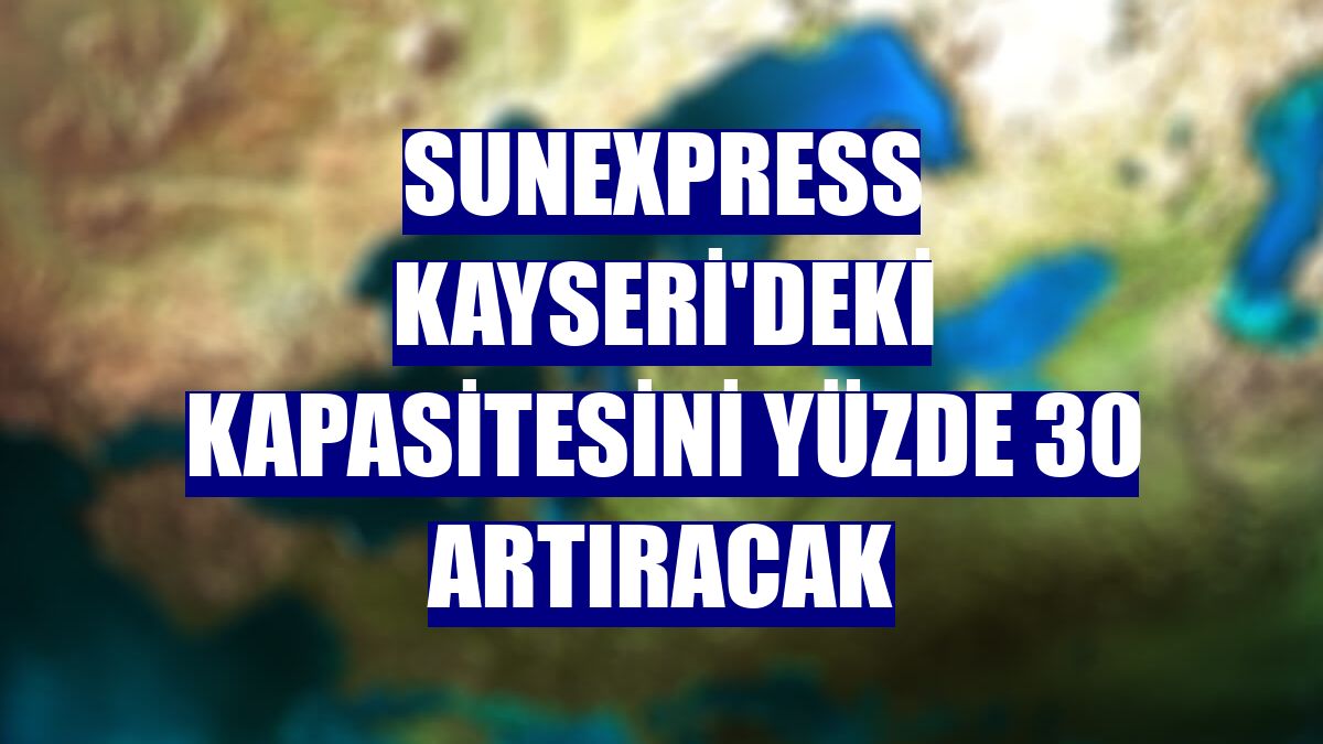 SunExpress Kayseri'deki kapasitesini yüzde 30 artıracak
