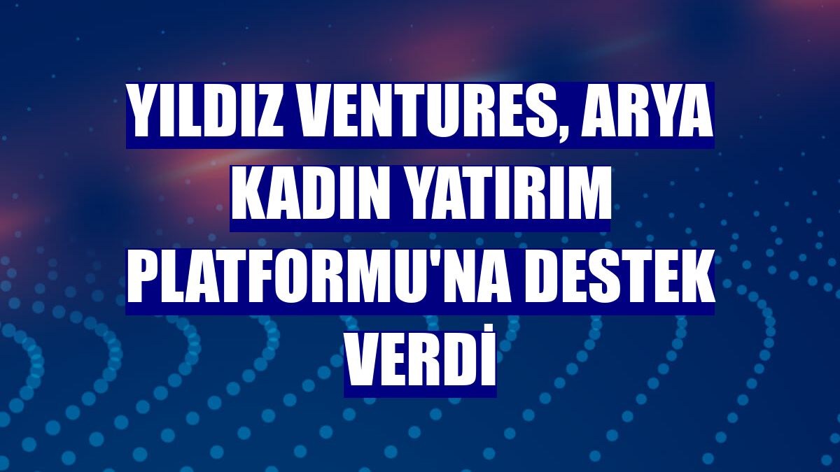 Yıldız Ventures, Arya Kadın Yatırım Platformu'na destek verdi
