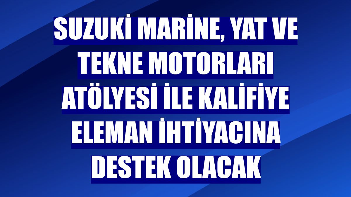 Suzuki Marine, Yat ve Tekne Motorları Atölyesi ile kalifiye eleman ihtiyacına destek olacak