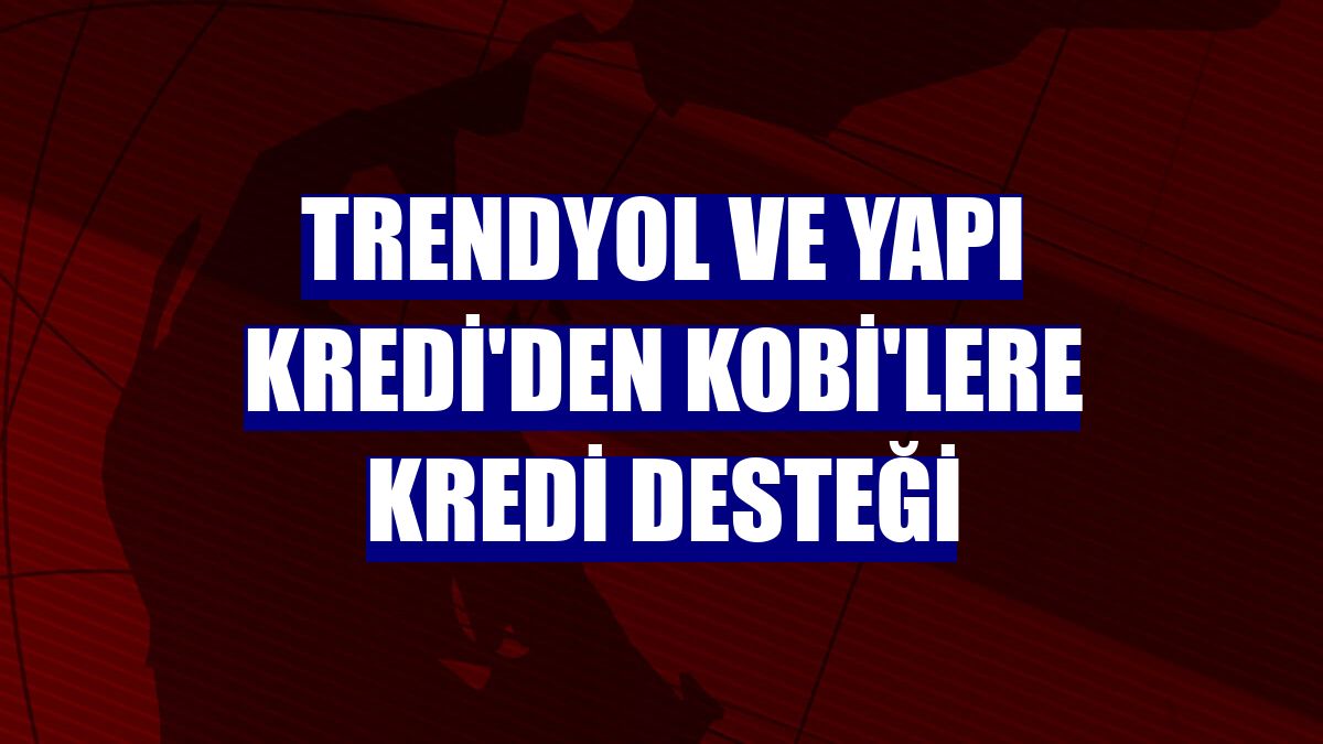 Trendyol ve Yapı Kredi'den KOBİ'lere kredi desteği