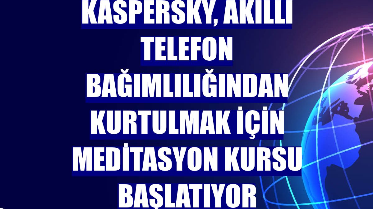 Kaspersky, akıllı telefon bağımlılığından kurtulmak için meditasyon kursu başlatıyor