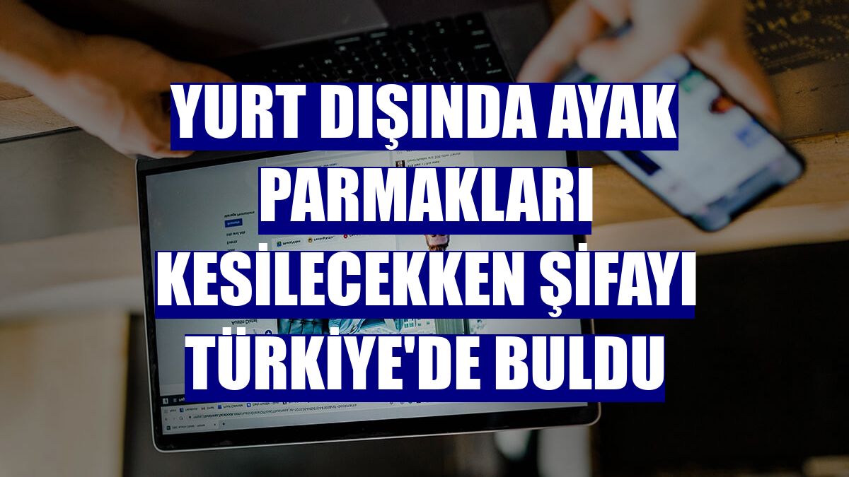 Yurt dışında ayak parmakları kesilecekken şifayı Türkiye'de buldu