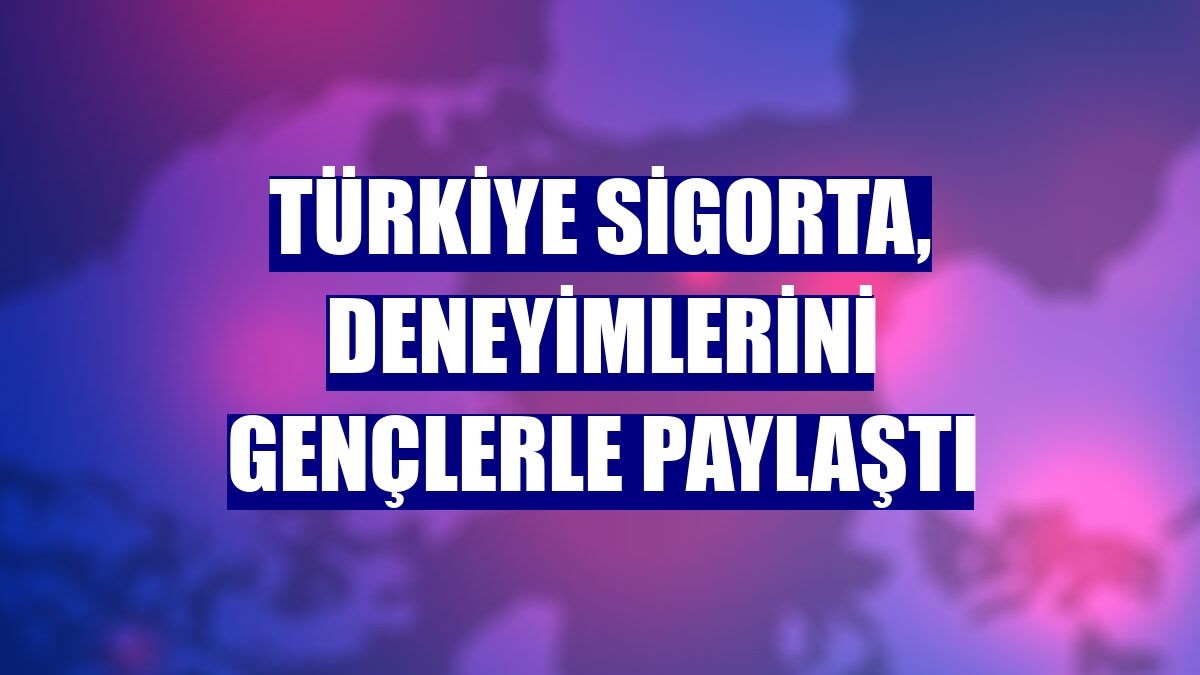 Türkiye Sigorta, deneyimlerini gençlerle paylaştı