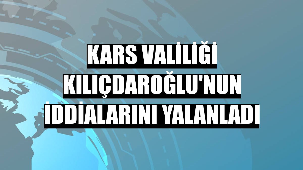 Kars Valiliği Kılıçdaroğlu'nun iddialarını yalanladı