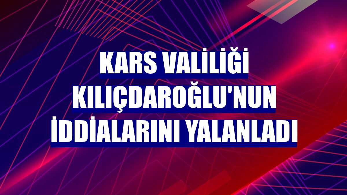 Kars Valiliği Kılıçdaroğlu'nun iddialarını yalanladı