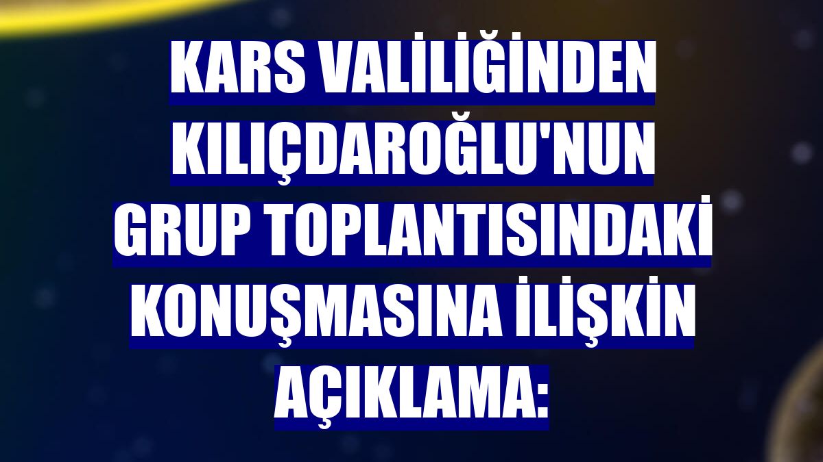 Kars Valiliğinden Kılıçdaroğlu'nun grup toplantısındaki konuşmasına ilişkin açıklama: