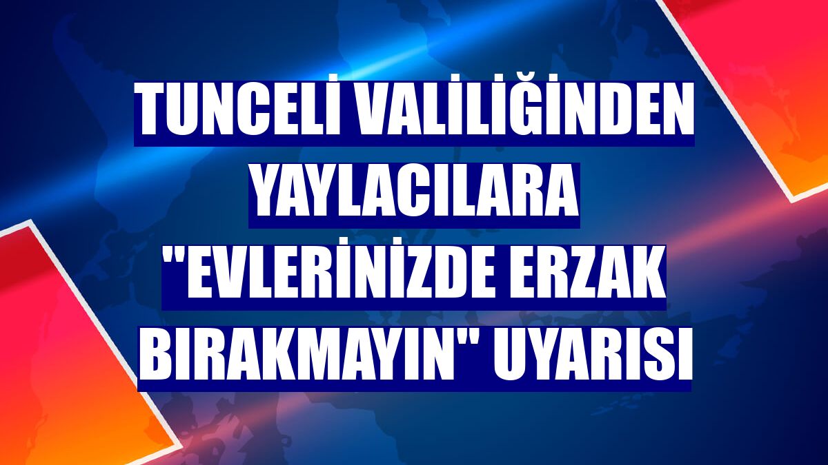 Tunceli Valiliğinden yaylacılara "evlerinizde erzak bırakmayın" uyarısı