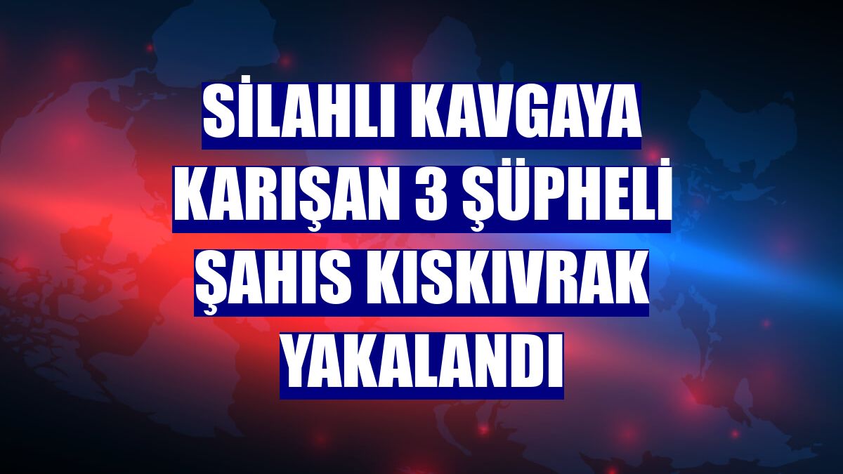 Silahlı kavgaya karışan 3 şüpheli şahıs kıskıvrak yakalandı