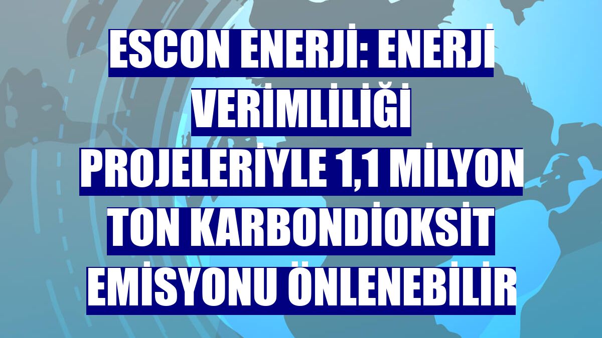 ESCON Enerji: Enerji verimliliği projeleriyle 1,1 milyon ton karbondioksit emisyonu önlenebilir