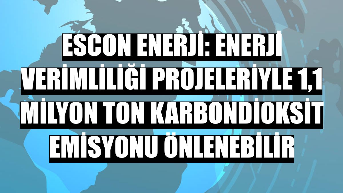 ESCON Enerji: Enerji verimliliği projeleriyle 1,1 milyon ton karbondioksit emisyonu önlenebilir
