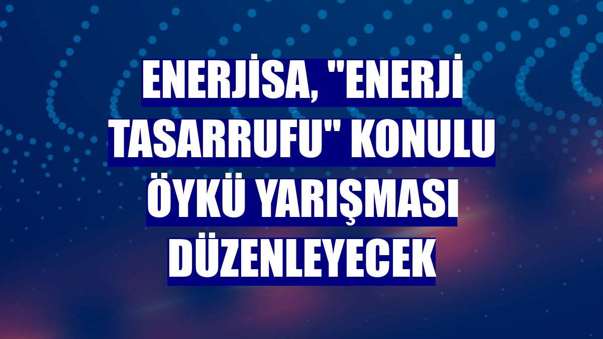 Enerjisa, "enerji tasarrufu" konulu öykü yarışması düzenleyecek