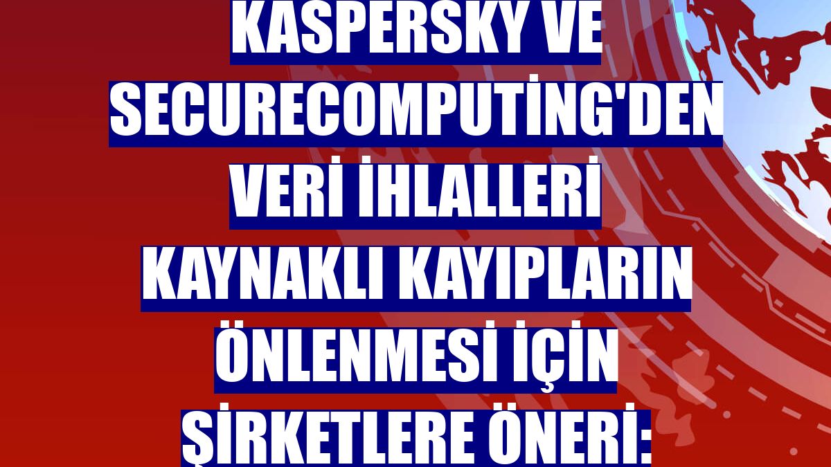 Kaspersky ve SecureComputing'den veri ihlalleri kaynaklı kayıpların önlenmesi için şirketlere öneri: