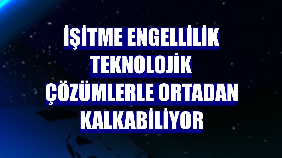 İşitme engellilik teknolojik çözümlerle ortadan kalkabiliyor