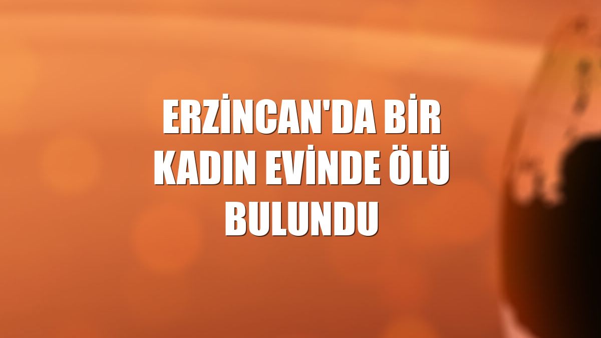 Erzincan'da bir kadın evinde ölü bulundu