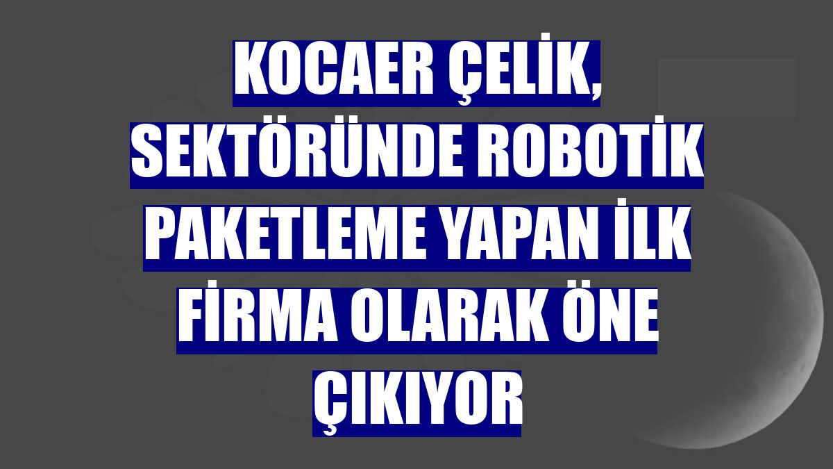 Kocaer Çelik, sektöründe robotik paketleme yapan ilk firma olarak öne çıkıyor