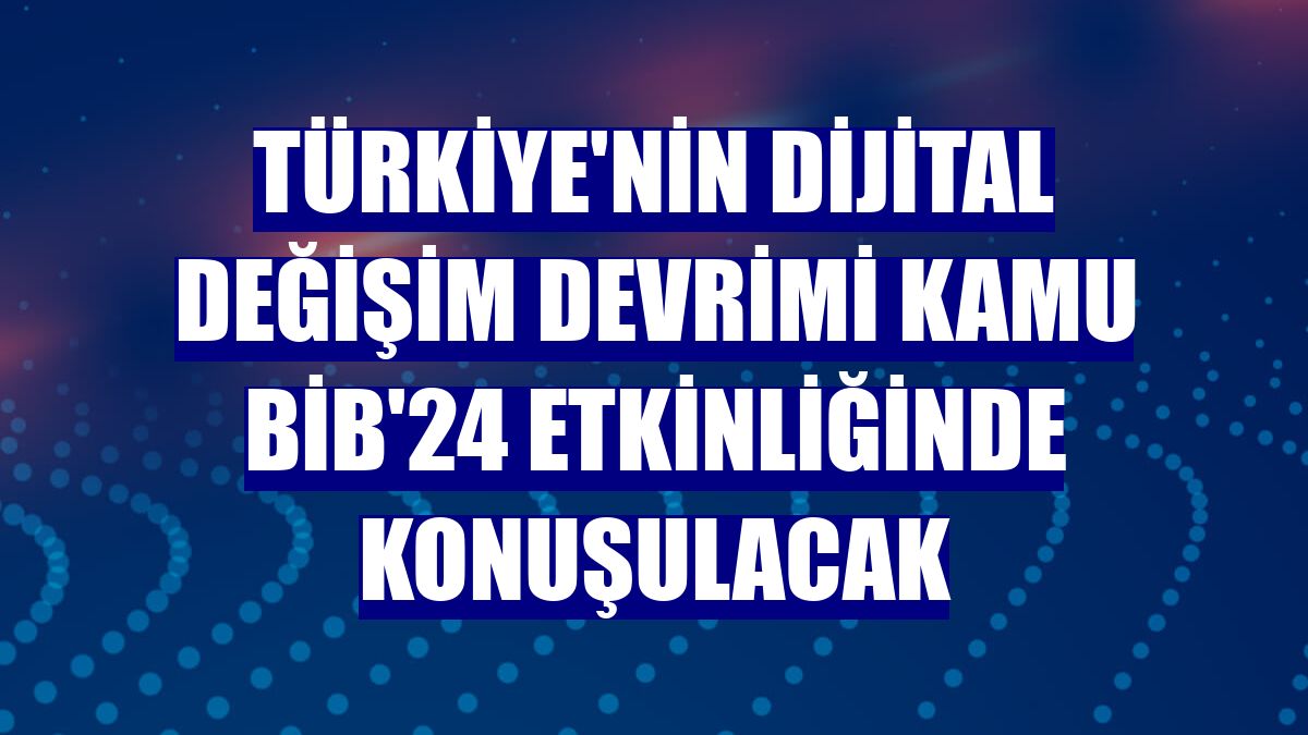 Türkiye'nin dijital değişim devrimi Kamu BİB'24 etkinliğinde konuşulacak