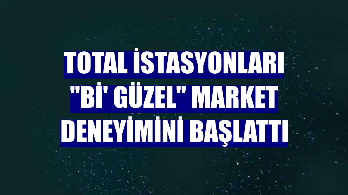 TOTAL İstasyonları "Bi' Güzel" market deneyimini başlattı