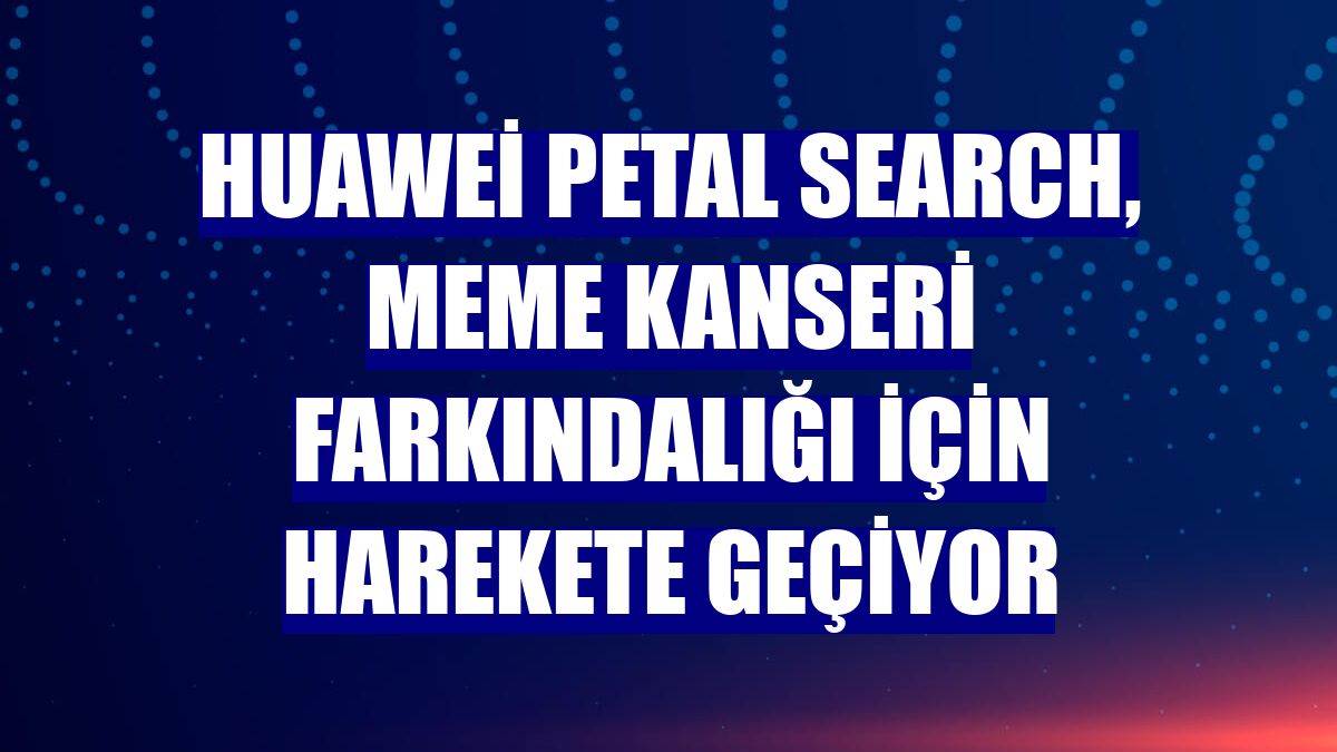 Huawei Petal Search, meme kanseri farkındalığı için harekete geçiyor