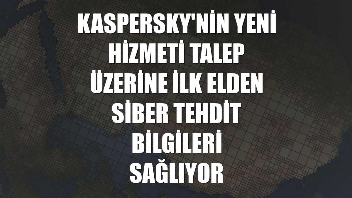 Kaspersky'nin yeni hizmeti talep üzerine ilk elden siber tehdit bilgileri sağlıyor