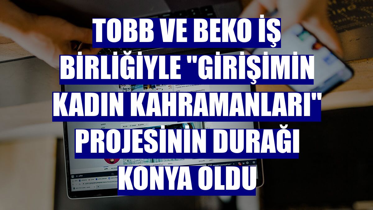 TOBB ve Beko iş birliğiyle "Girişimin Kadın Kahramanları" projesinin durağı Konya oldu