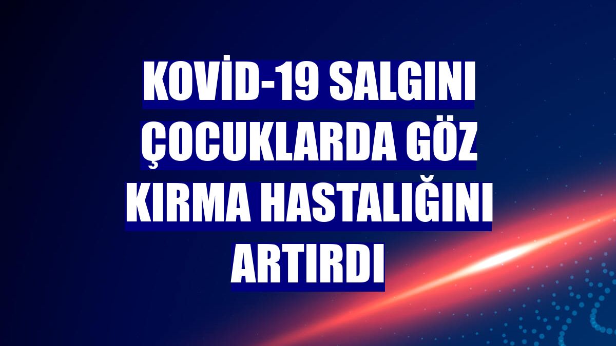 Kovid-19 salgını çocuklarda göz kırma hastalığını artırdı