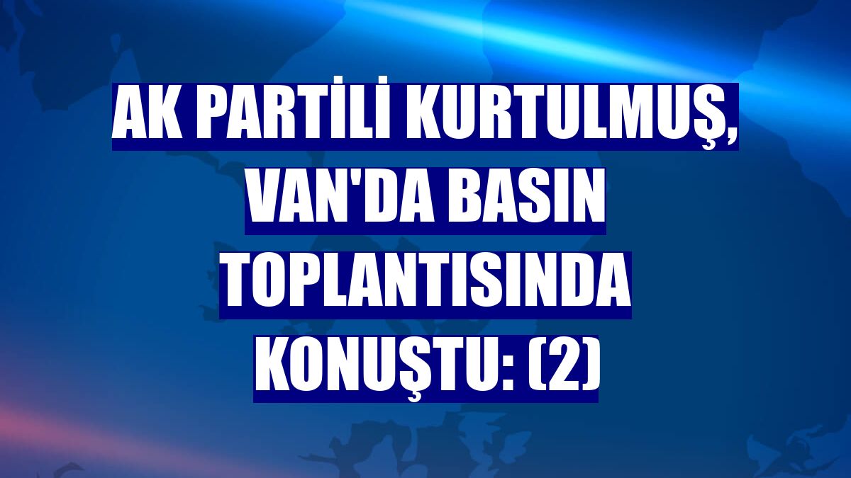 AK Partili Kurtulmuş, Van'da basın toplantısında konuştu: (2)