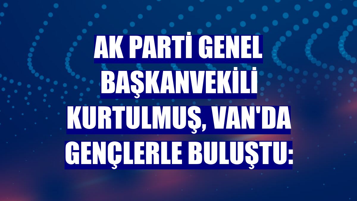 AK Parti Genel Başkanvekili Kurtulmuş, Van'da gençlerle buluştu: