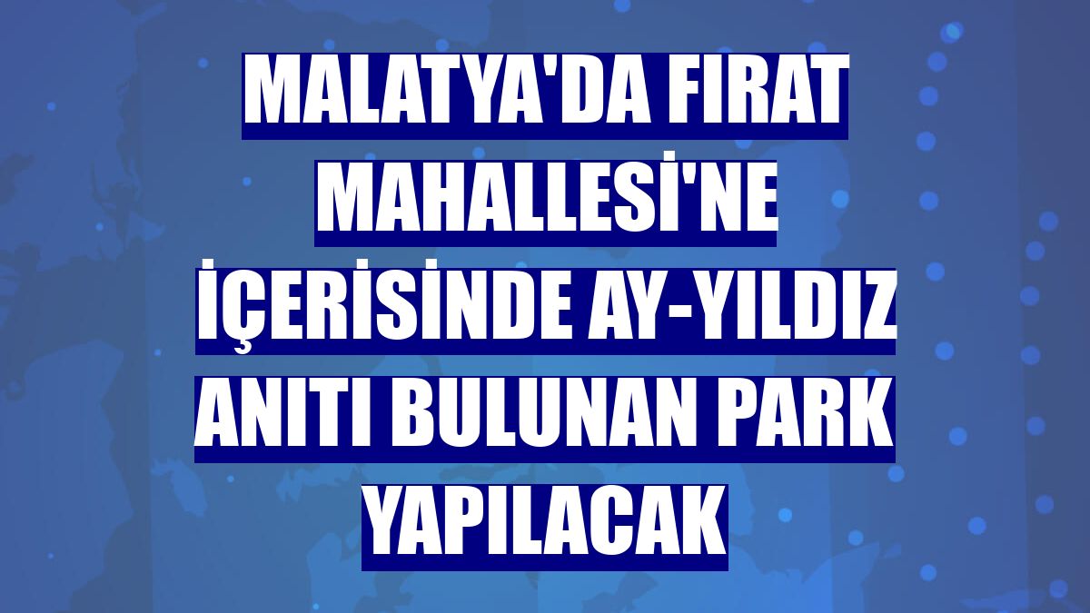 Malatya'da Fırat Mahallesi'ne içerisinde Ay-Yıldız Anıtı bulunan park yapılacak