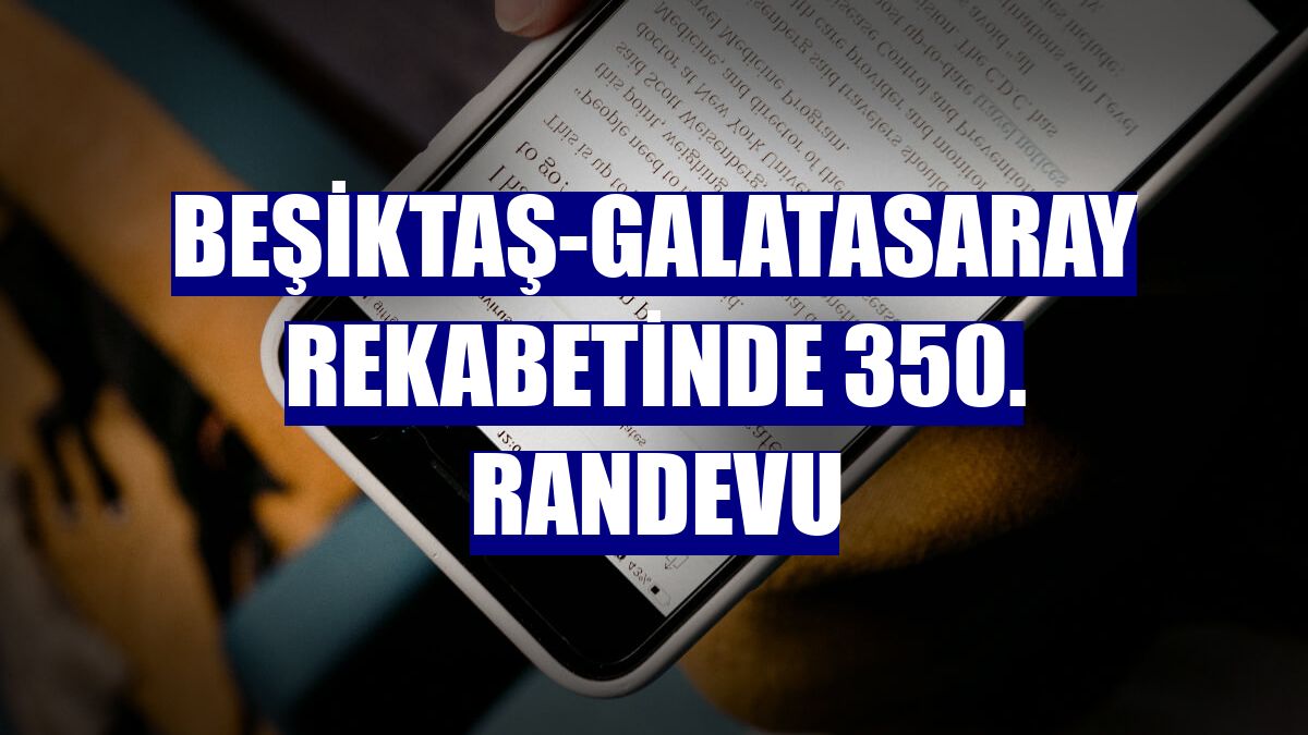 Beşiktaş-Galatasaray rekabetinde 350. randevu