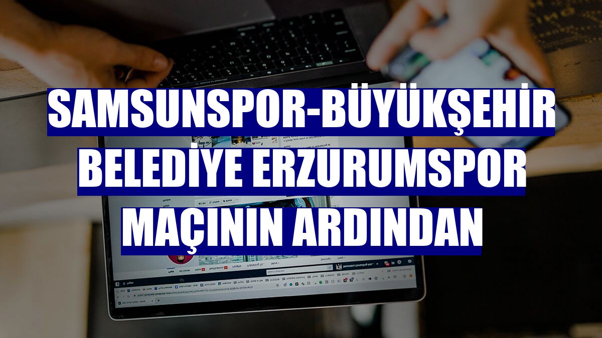 Samsunspor-Büyükşehir Belediye Erzurumspor maçının ardından