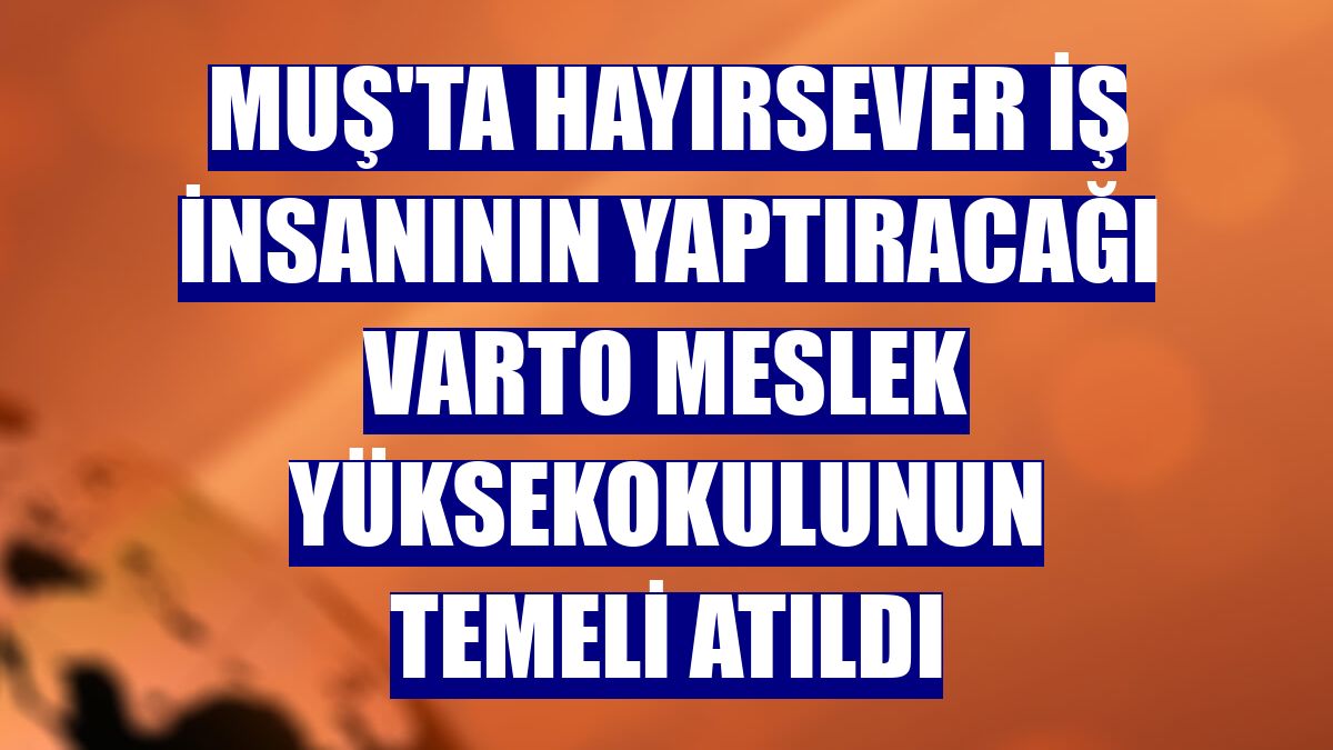 Muş'ta hayırsever iş insanının yaptıracağı Varto Meslek Yüksekokulunun temeli atıldı