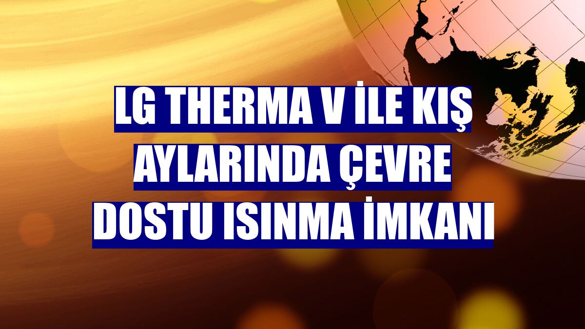LG Therma V ile kış aylarında çevre dostu ısınma imkanı