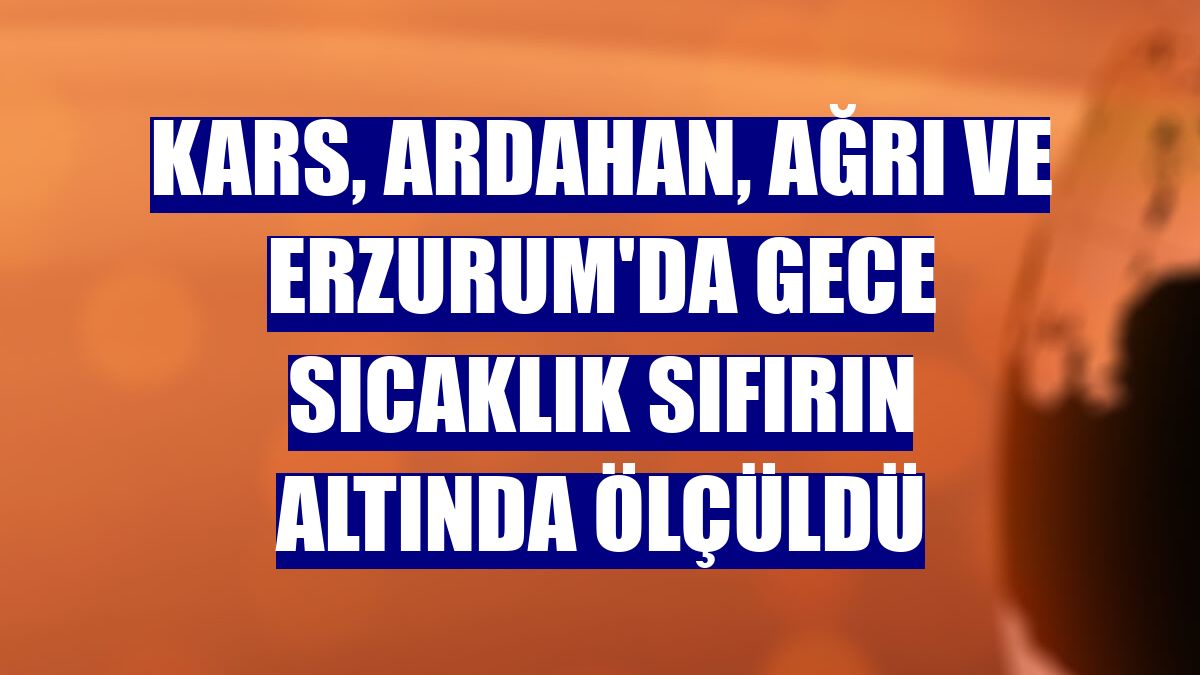 Kars, Ardahan, Ağrı ve Erzurum'da gece sıcaklık sıfırın altında ölçüldü