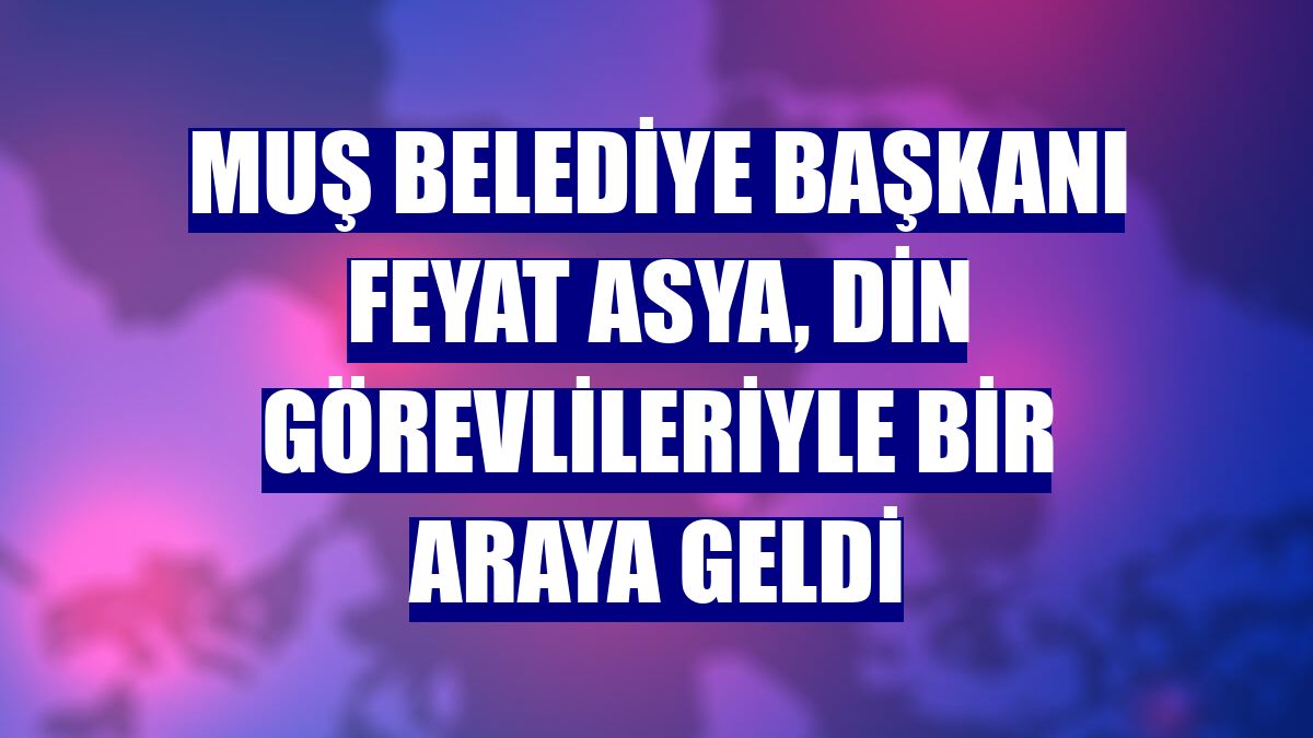 Muş Belediye Başkanı Feyat Asya, din görevlileriyle bir araya geldi