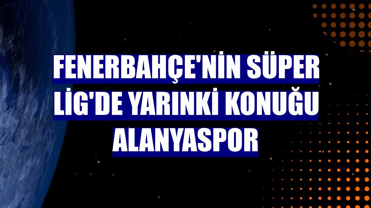 Fenerbahçe'nin Süper Lig'de yarınki konuğu Alanyaspor